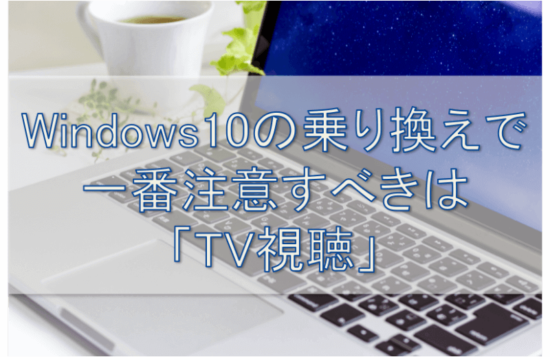 Windows10の乗り換えで注意すべきはTV視聴
