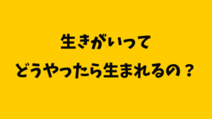 生きがいってどうやったら生まれるの?