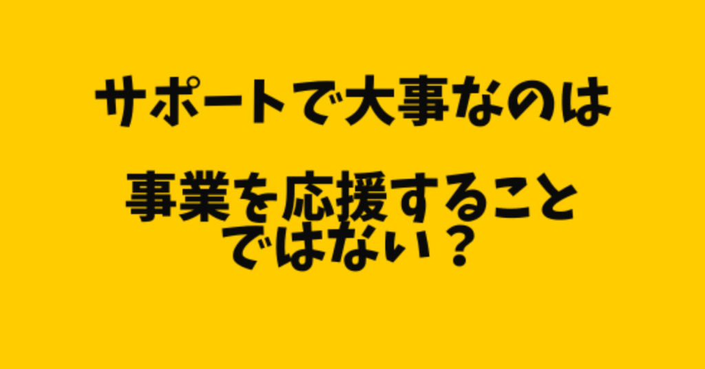 サポートで大事なのは事業を応援することではない?